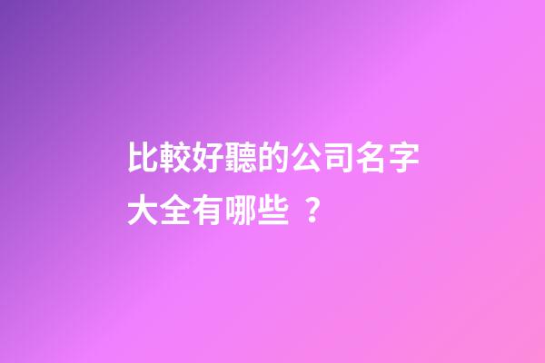 比較好聽的公司名字大全有哪些？-第1張-公司起名-玄機派